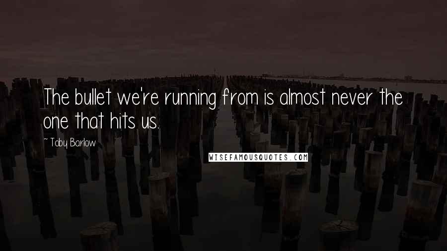 Toby Barlow Quotes: The bullet we're running from is almost never the one that hits us.