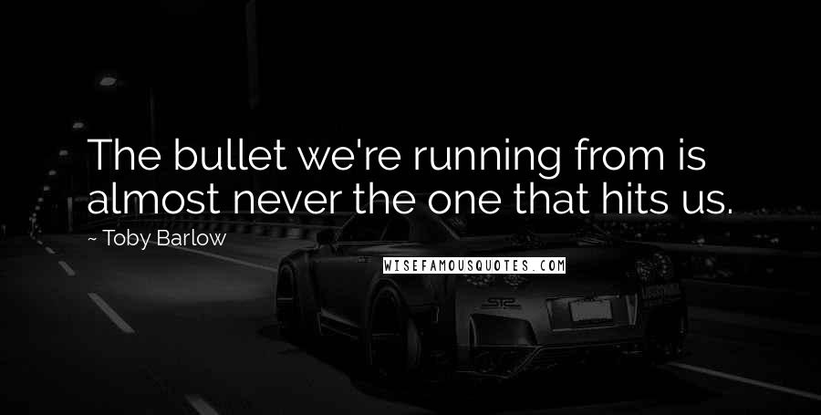 Toby Barlow Quotes: The bullet we're running from is almost never the one that hits us.