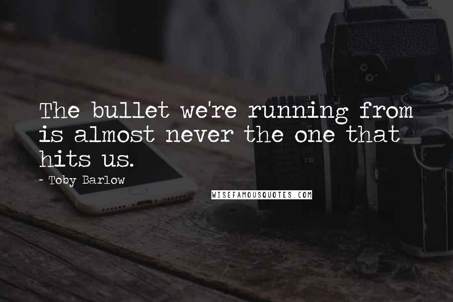 Toby Barlow Quotes: The bullet we're running from is almost never the one that hits us.