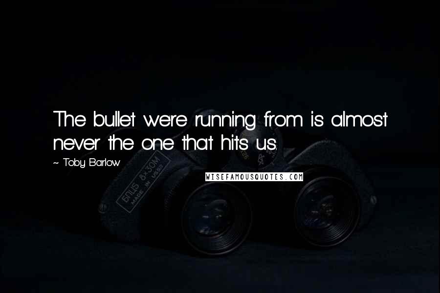 Toby Barlow Quotes: The bullet we're running from is almost never the one that hits us.
