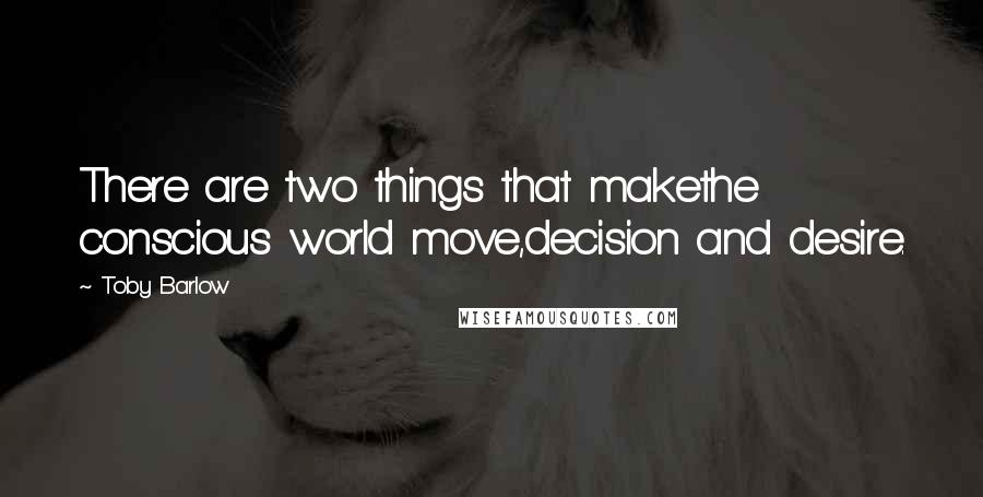 Toby Barlow Quotes: There are two things that makethe conscious world move,decision and desire.