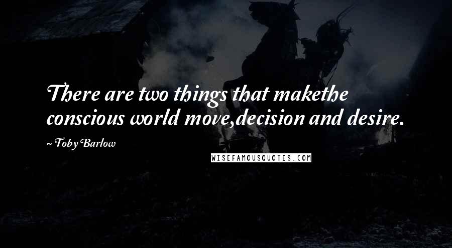 Toby Barlow Quotes: There are two things that makethe conscious world move,decision and desire.