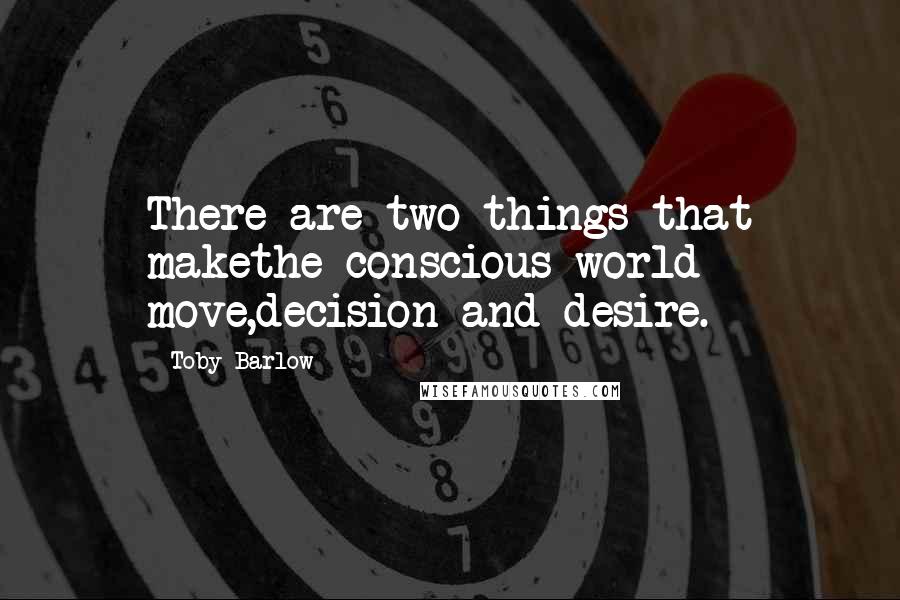 Toby Barlow Quotes: There are two things that makethe conscious world move,decision and desire.