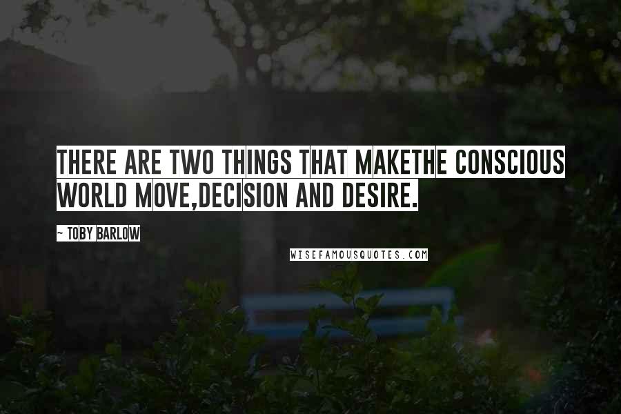 Toby Barlow Quotes: There are two things that makethe conscious world move,decision and desire.