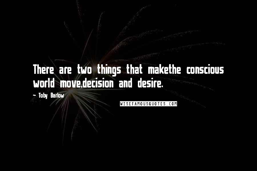 Toby Barlow Quotes: There are two things that makethe conscious world move,decision and desire.