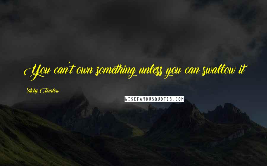 Toby Barlow Quotes: You can't own something unless you can swallow it