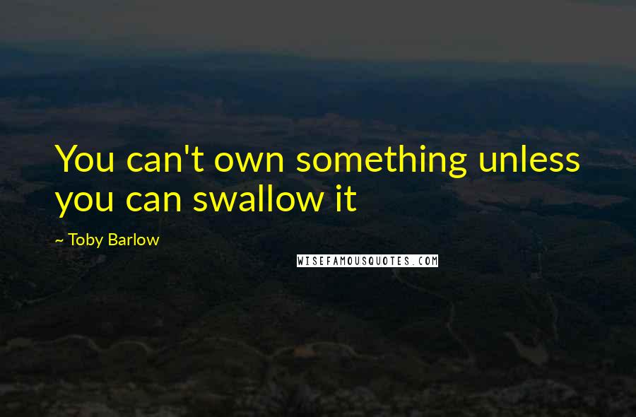 Toby Barlow Quotes: You can't own something unless you can swallow it
