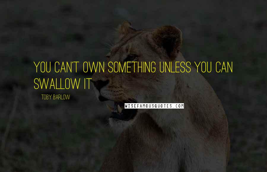 Toby Barlow Quotes: You can't own something unless you can swallow it