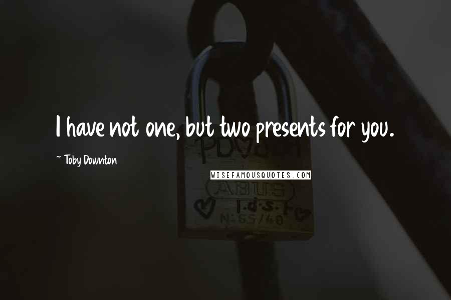 Toby Downton Quotes: I have not one, but two presents for you.