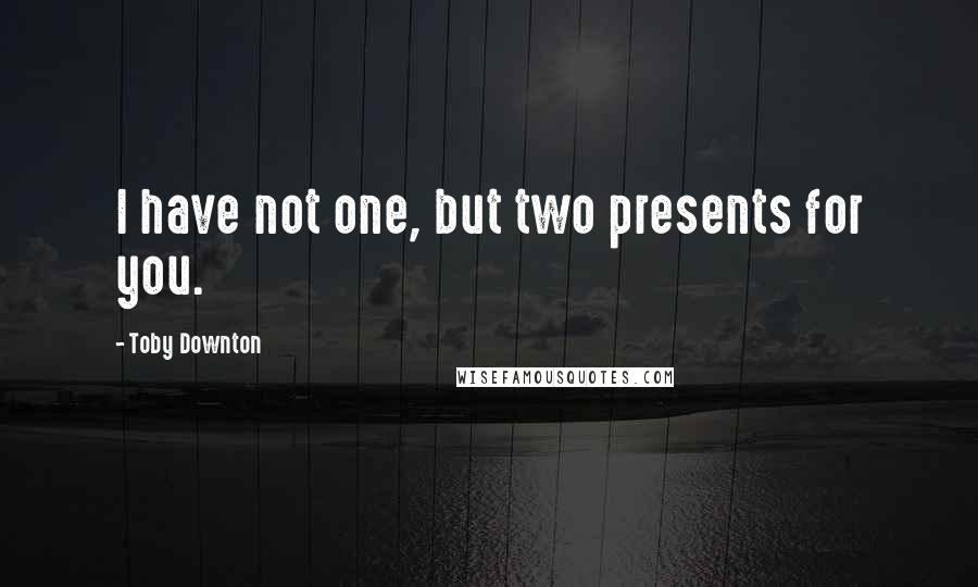 Toby Downton Quotes: I have not one, but two presents for you.