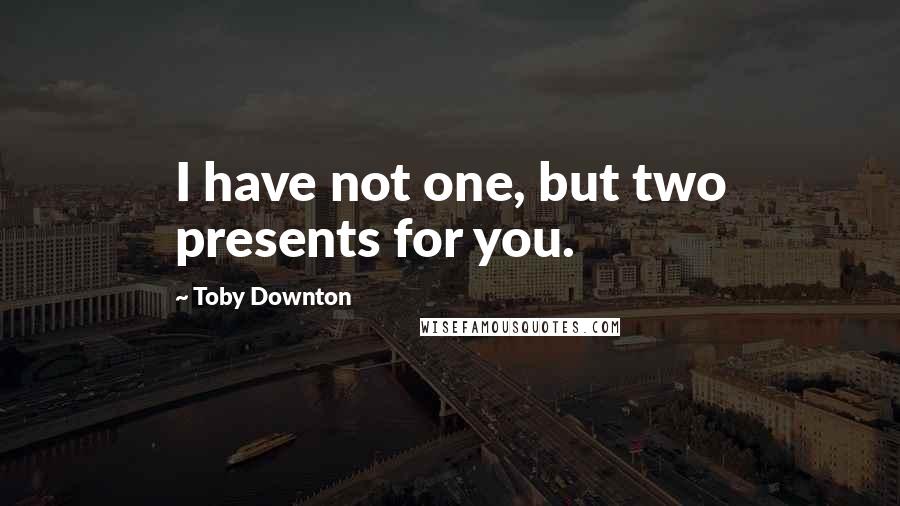 Toby Downton Quotes: I have not one, but two presents for you.