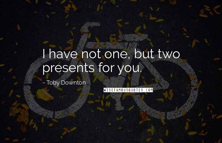 Toby Downton Quotes: I have not one, but two presents for you.