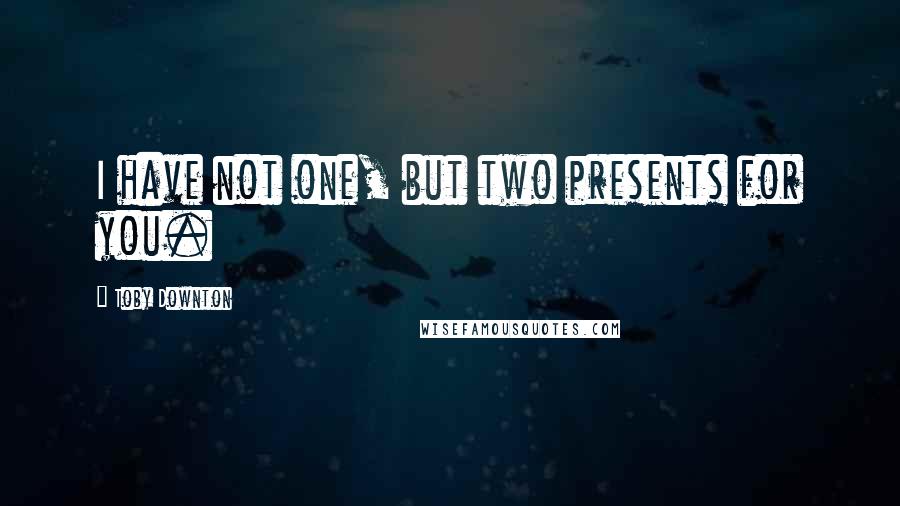 Toby Downton Quotes: I have not one, but two presents for you.