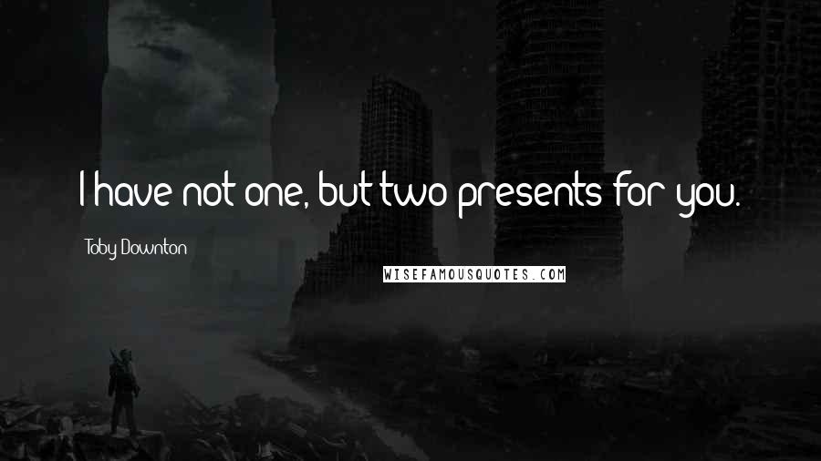 Toby Downton Quotes: I have not one, but two presents for you.