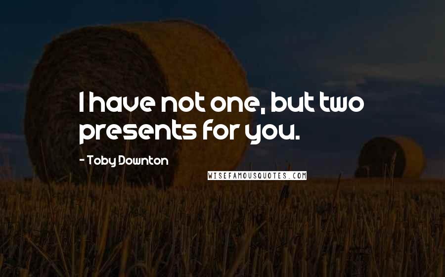 Toby Downton Quotes: I have not one, but two presents for you.