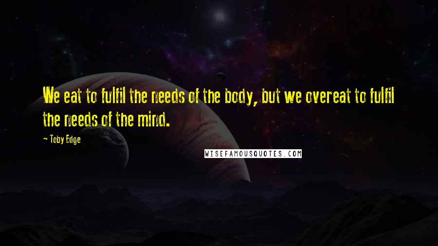 Toby Edge Quotes: We eat to fulfil the needs of the body, but we overeat to fulfil the needs of the mind.
