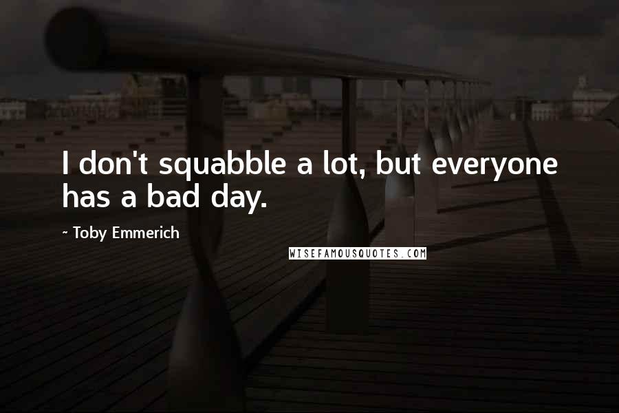 Toby Emmerich Quotes: I don't squabble a lot, but everyone has a bad day.