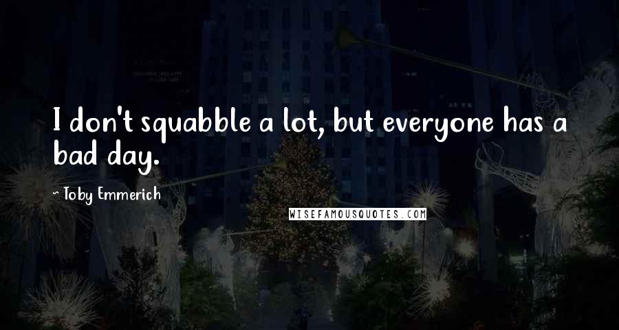 Toby Emmerich Quotes: I don't squabble a lot, but everyone has a bad day.