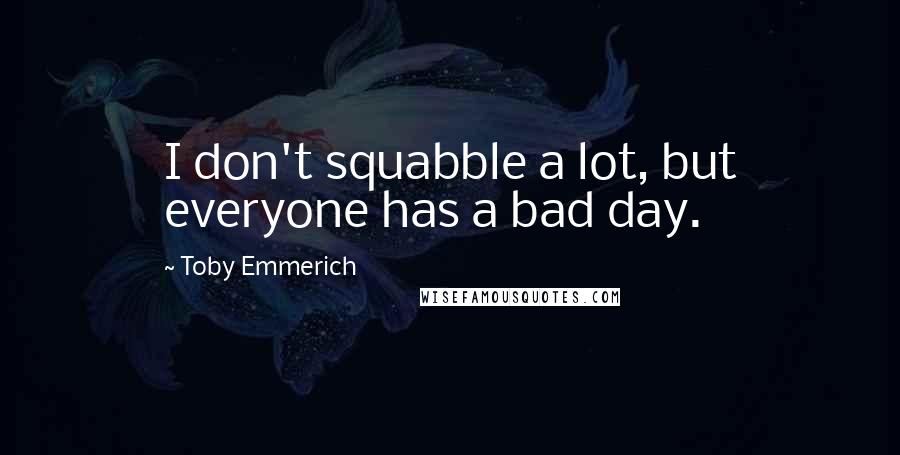 Toby Emmerich Quotes: I don't squabble a lot, but everyone has a bad day.