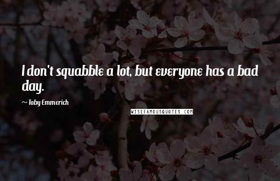 Toby Emmerich Quotes: I don't squabble a lot, but everyone has a bad day.