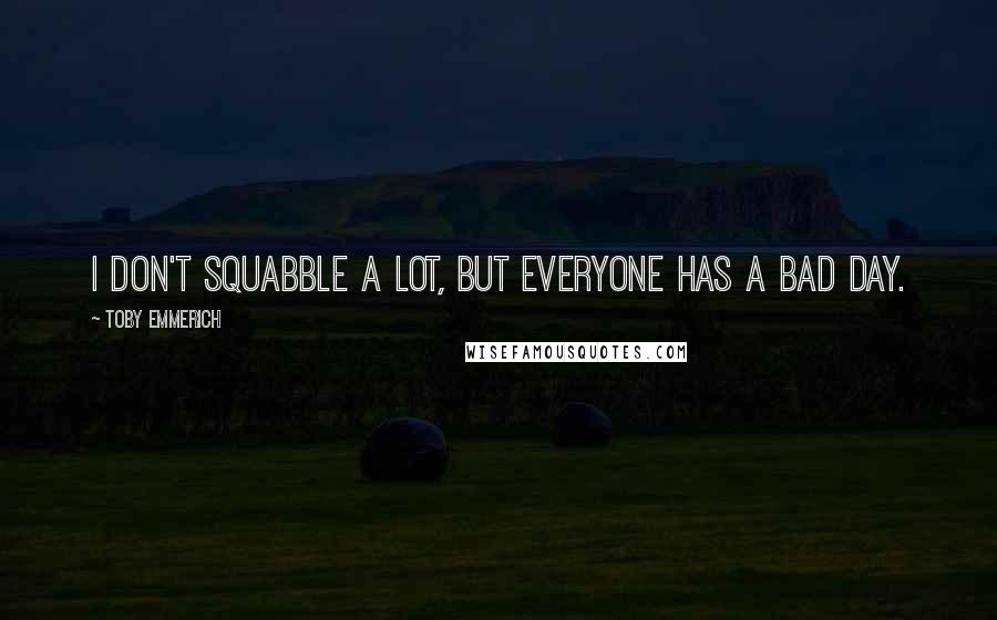 Toby Emmerich Quotes: I don't squabble a lot, but everyone has a bad day.