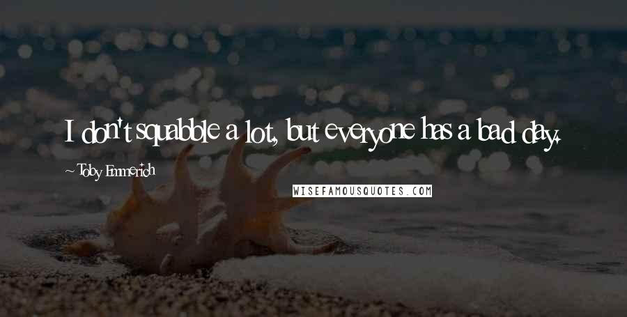 Toby Emmerich Quotes: I don't squabble a lot, but everyone has a bad day.