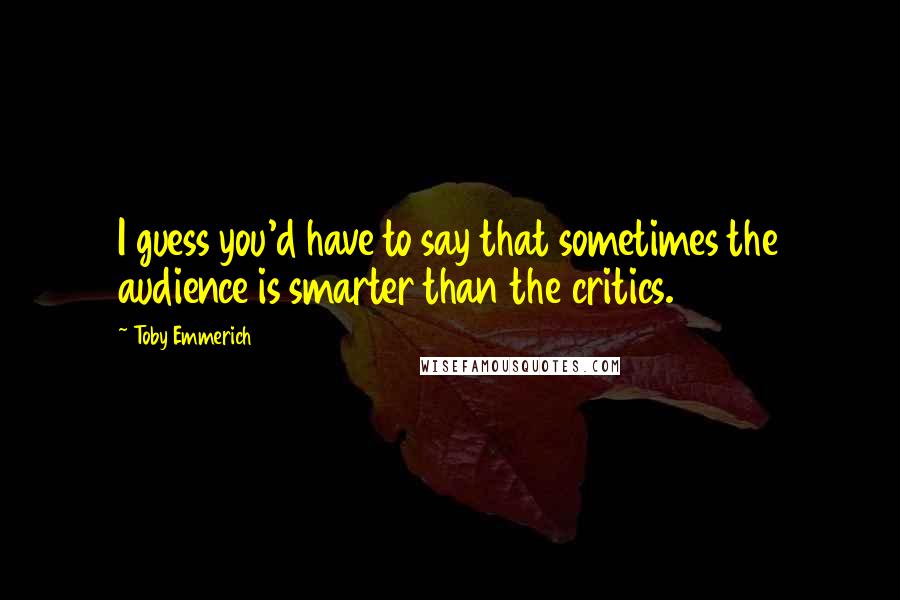 Toby Emmerich Quotes: I guess you'd have to say that sometimes the audience is smarter than the critics.