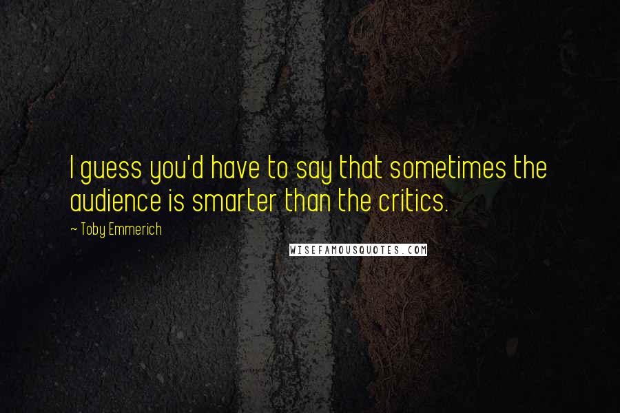 Toby Emmerich Quotes: I guess you'd have to say that sometimes the audience is smarter than the critics.