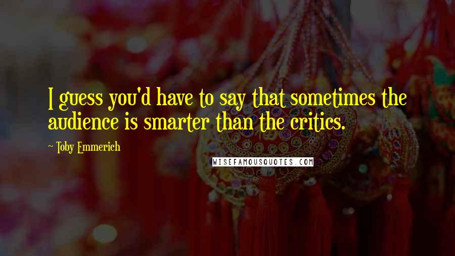 Toby Emmerich Quotes: I guess you'd have to say that sometimes the audience is smarter than the critics.