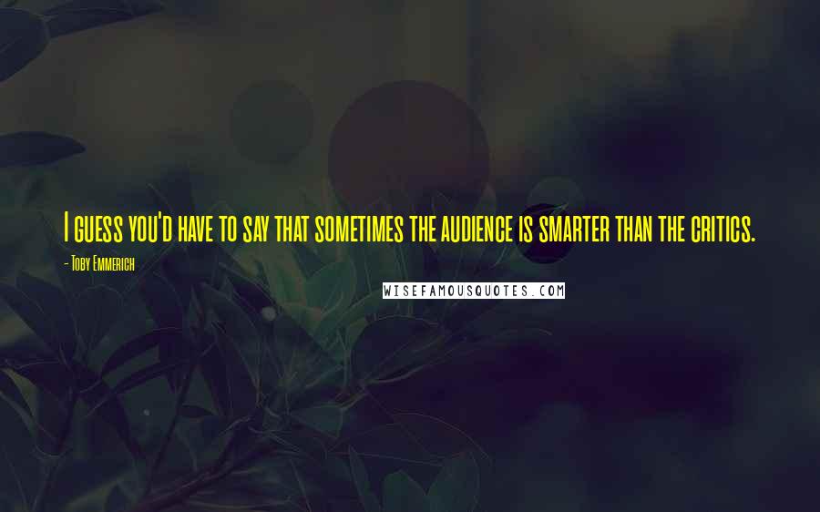 Toby Emmerich Quotes: I guess you'd have to say that sometimes the audience is smarter than the critics.