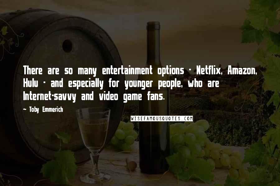 Toby Emmerich Quotes: There are so many entertainment options - Netflix, Amazon, Hulu - and especially for younger people, who are Internet-savvy and video game fans.