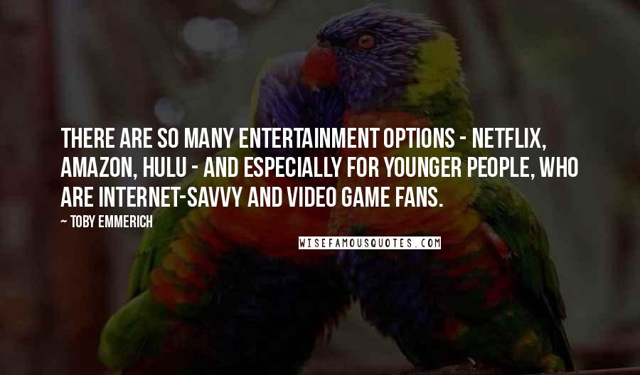 Toby Emmerich Quotes: There are so many entertainment options - Netflix, Amazon, Hulu - and especially for younger people, who are Internet-savvy and video game fans.