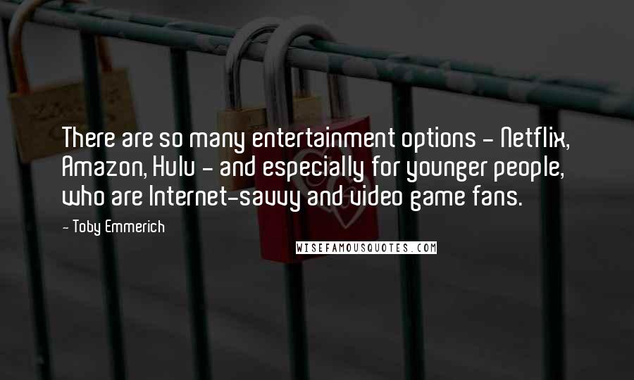 Toby Emmerich Quotes: There are so many entertainment options - Netflix, Amazon, Hulu - and especially for younger people, who are Internet-savvy and video game fans.