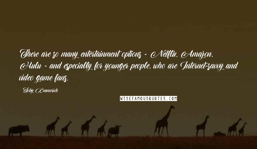 Toby Emmerich Quotes: There are so many entertainment options - Netflix, Amazon, Hulu - and especially for younger people, who are Internet-savvy and video game fans.
