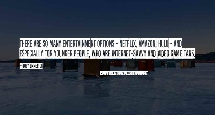 Toby Emmerich Quotes: There are so many entertainment options - Netflix, Amazon, Hulu - and especially for younger people, who are Internet-savvy and video game fans.