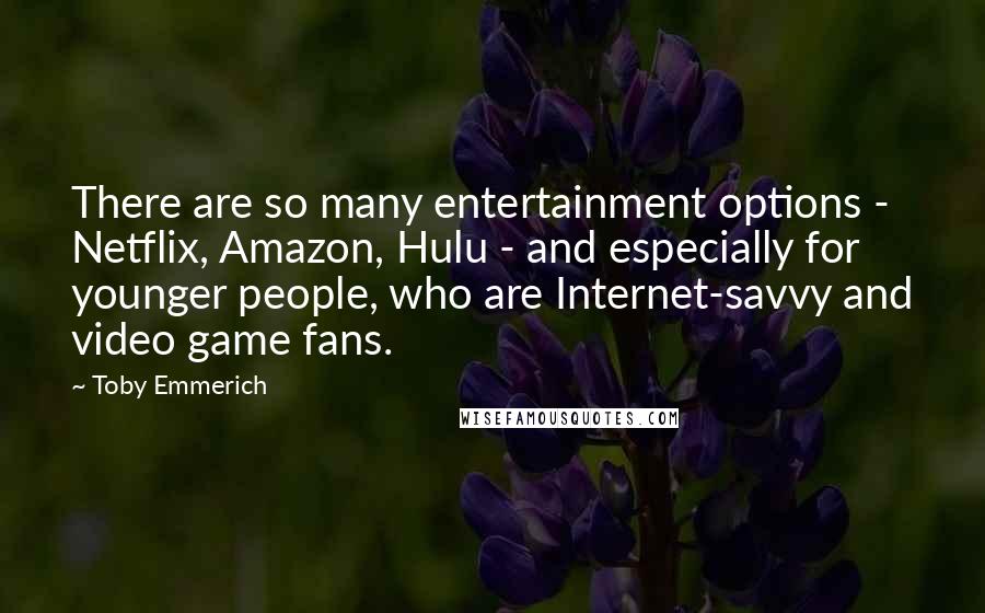 Toby Emmerich Quotes: There are so many entertainment options - Netflix, Amazon, Hulu - and especially for younger people, who are Internet-savvy and video game fans.