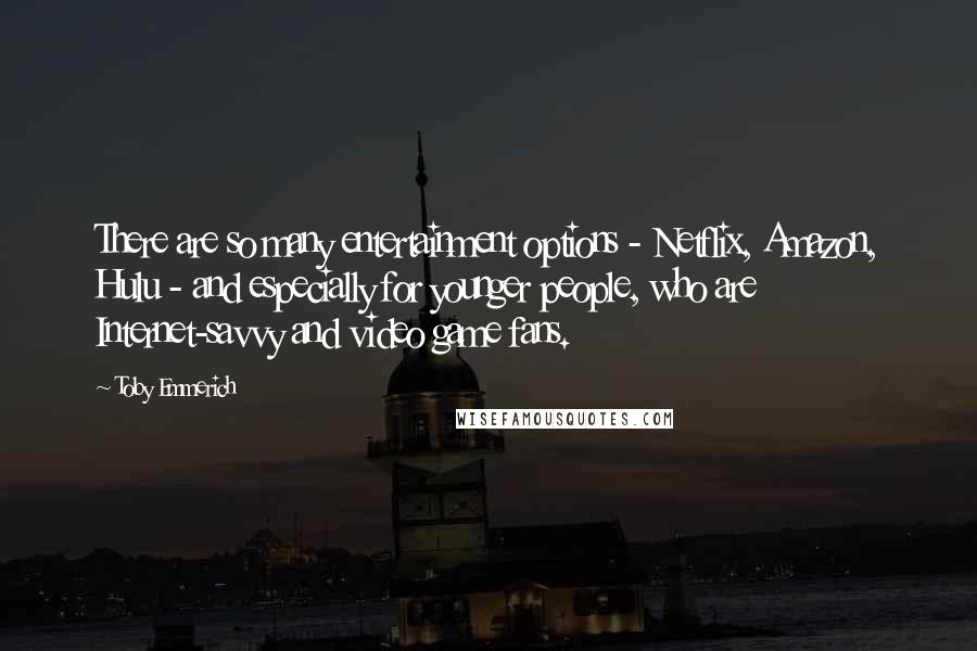 Toby Emmerich Quotes: There are so many entertainment options - Netflix, Amazon, Hulu - and especially for younger people, who are Internet-savvy and video game fans.