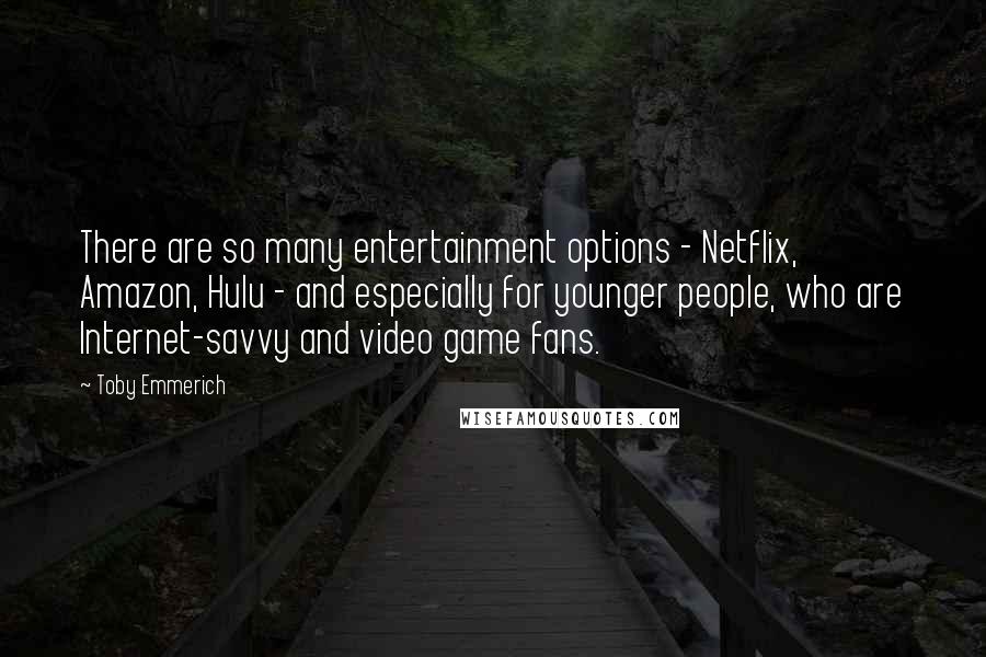 Toby Emmerich Quotes: There are so many entertainment options - Netflix, Amazon, Hulu - and especially for younger people, who are Internet-savvy and video game fans.