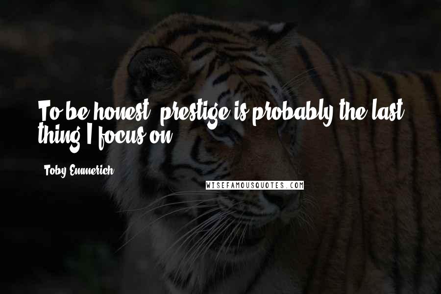 Toby Emmerich Quotes: To be honest, prestige is probably the last thing I focus on.