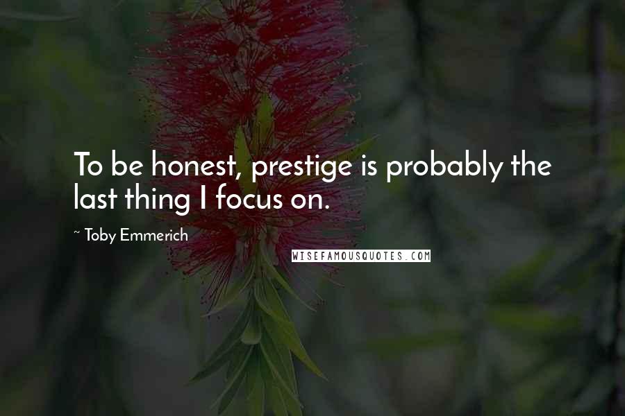 Toby Emmerich Quotes: To be honest, prestige is probably the last thing I focus on.