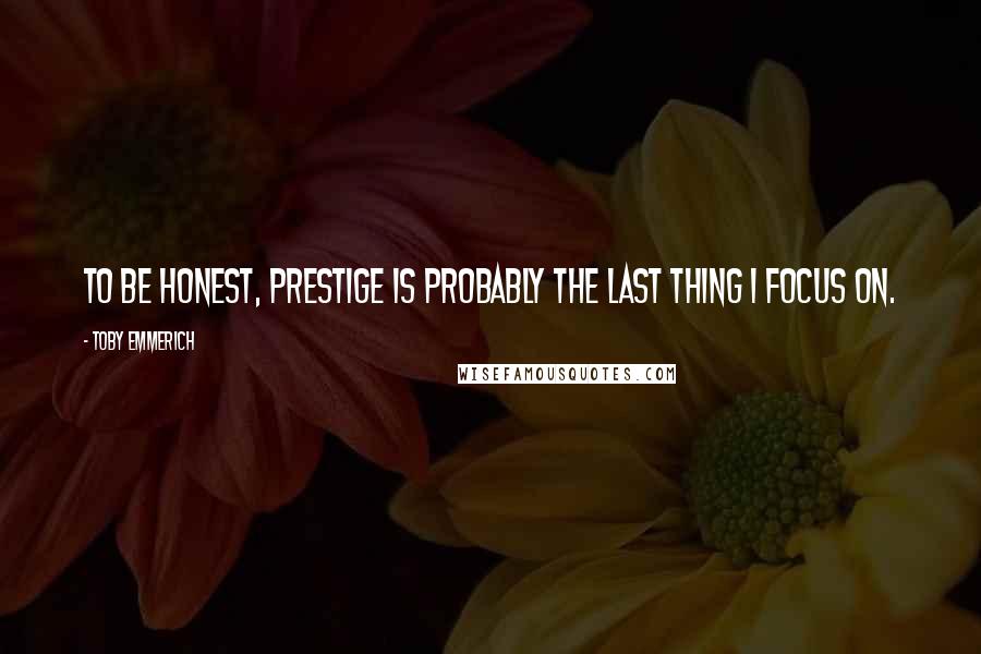 Toby Emmerich Quotes: To be honest, prestige is probably the last thing I focus on.
