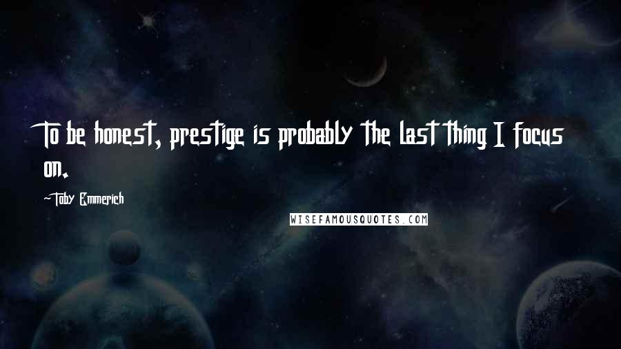 Toby Emmerich Quotes: To be honest, prestige is probably the last thing I focus on.