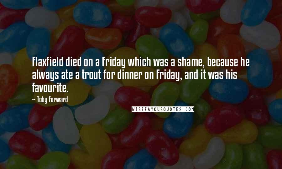 Toby Forward Quotes: Flaxfield died on a Friday which was a shame, because he always ate a trout for dinner on Friday, and it was his favourite.
