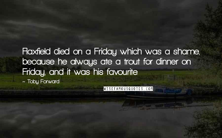 Toby Forward Quotes: Flaxfield died on a Friday which was a shame, because he always ate a trout for dinner on Friday, and it was his favourite.
