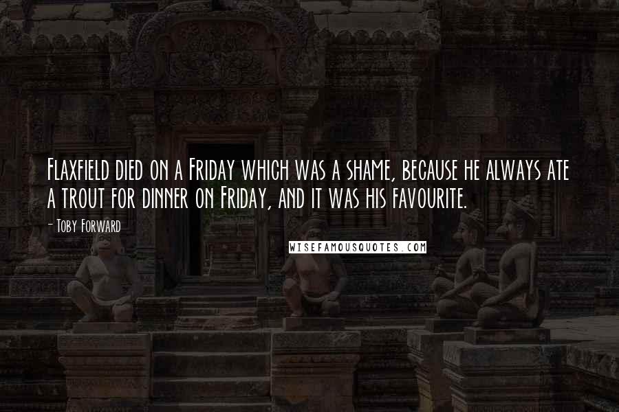 Toby Forward Quotes: Flaxfield died on a Friday which was a shame, because he always ate a trout for dinner on Friday, and it was his favourite.