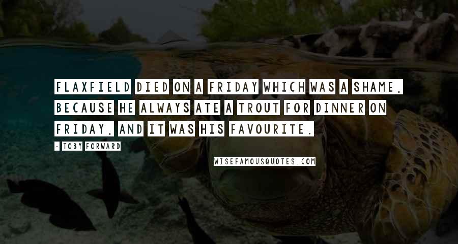 Toby Forward Quotes: Flaxfield died on a Friday which was a shame, because he always ate a trout for dinner on Friday, and it was his favourite.