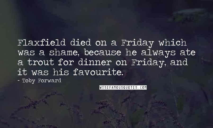 Toby Forward Quotes: Flaxfield died on a Friday which was a shame, because he always ate a trout for dinner on Friday, and it was his favourite.