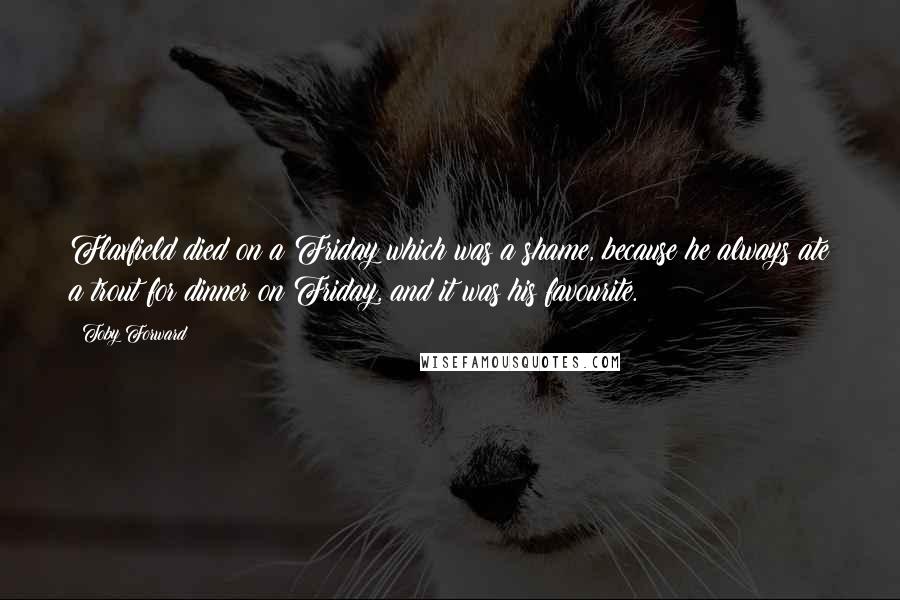 Toby Forward Quotes: Flaxfield died on a Friday which was a shame, because he always ate a trout for dinner on Friday, and it was his favourite.