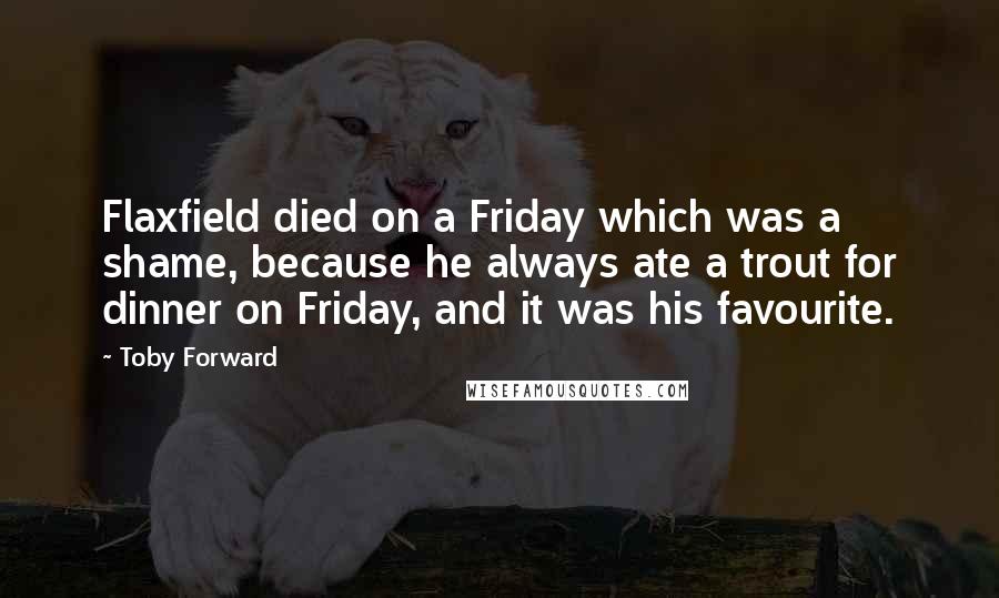 Toby Forward Quotes: Flaxfield died on a Friday which was a shame, because he always ate a trout for dinner on Friday, and it was his favourite.