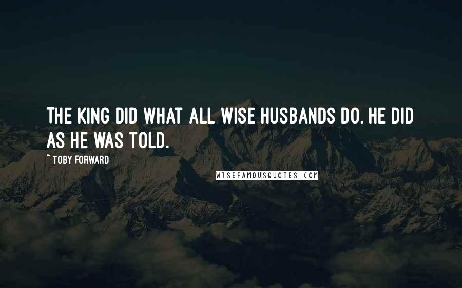 Toby Forward Quotes: The King did what all wise husbands do. He did as he was told.